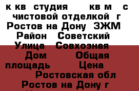 1 к.кв. студия   27 кв.м.  с  чистовой отделкой  г. Ростов-на-Дону  ЗЖМ. › Район ­ Советский  › Улица ­ Совхозная  › Дом ­ 32 › Общая площадь ­ 27 › Цена ­ 1 286 400 - Ростовская обл., Ростов-на-Дону г. Недвижимость » Квартиры продажа   